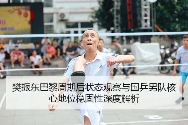樊振东巴黎周期后状态观察与国乒男队核心地位稳固性深度解析 - FIFA Worldcup